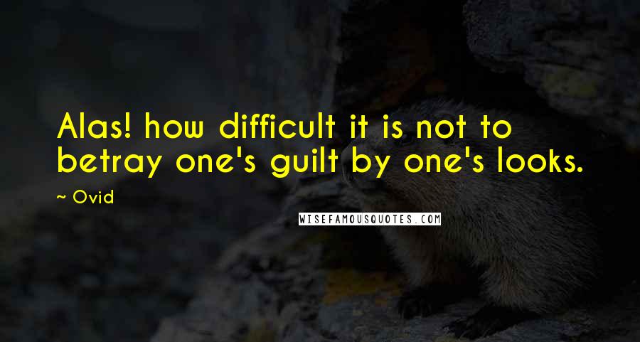 Ovid Quotes: Alas! how difficult it is not to betray one's guilt by one's looks.
