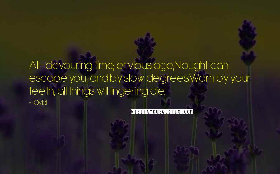 Ovid Quotes: All-devouring time, envious age,Nought can escape you, and by slow degrees,Worn by your teeth, all things will lingering die.