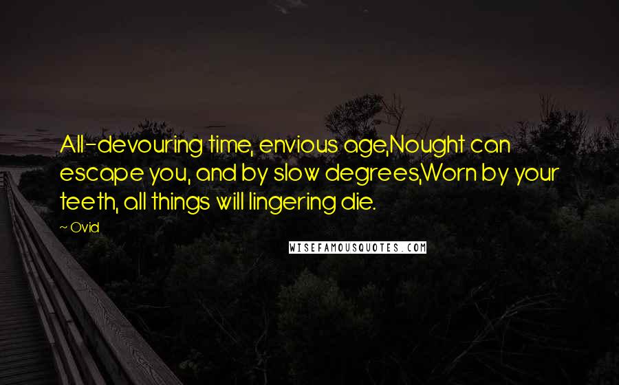 Ovid Quotes: All-devouring time, envious age,Nought can escape you, and by slow degrees,Worn by your teeth, all things will lingering die.