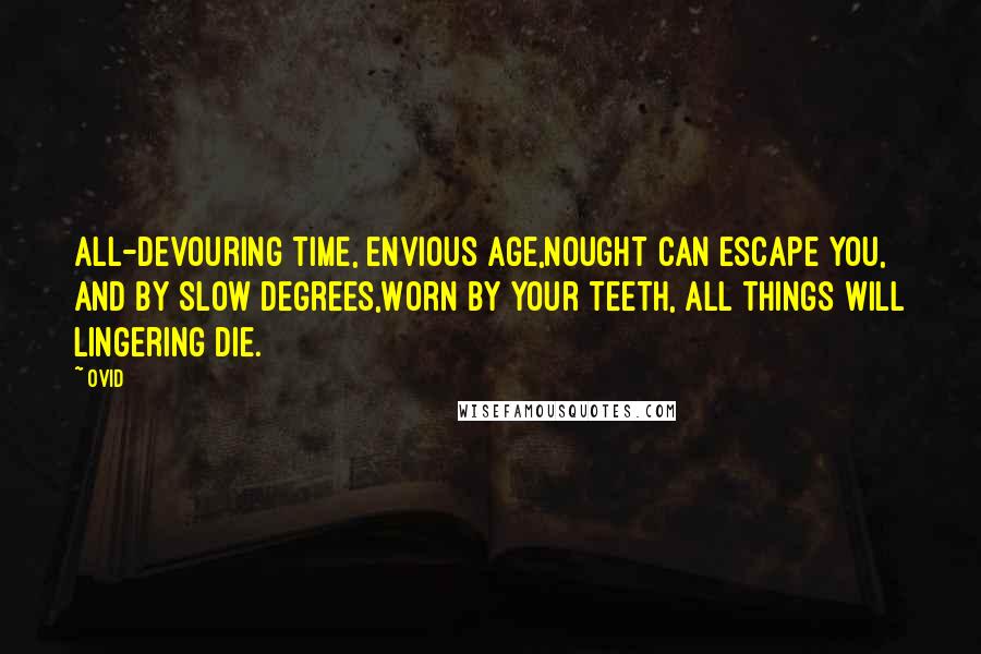 Ovid Quotes: All-devouring time, envious age,Nought can escape you, and by slow degrees,Worn by your teeth, all things will lingering die.