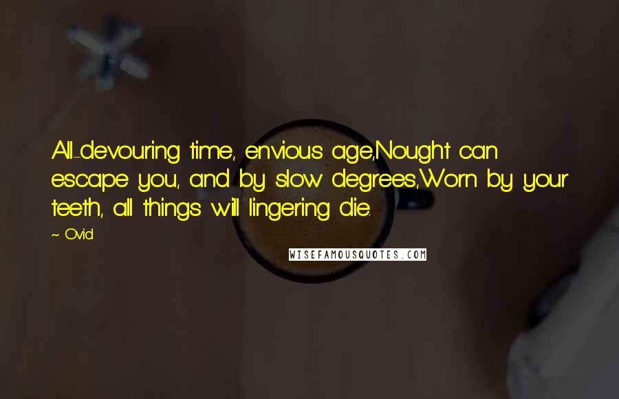 Ovid Quotes: All-devouring time, envious age,Nought can escape you, and by slow degrees,Worn by your teeth, all things will lingering die.