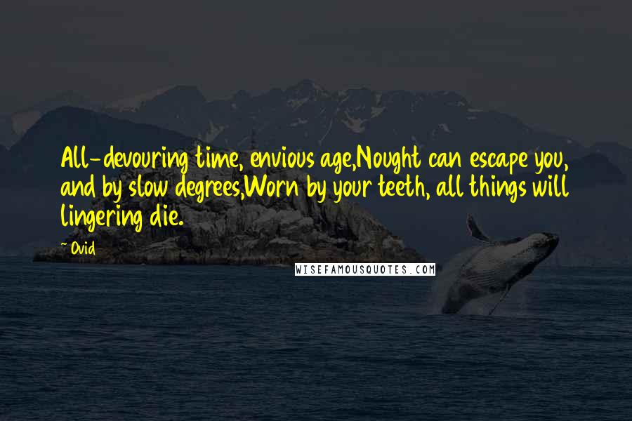 Ovid Quotes: All-devouring time, envious age,Nought can escape you, and by slow degrees,Worn by your teeth, all things will lingering die.