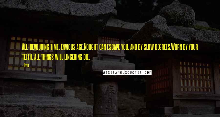 Ovid Quotes: All-devouring time, envious age,Nought can escape you, and by slow degrees,Worn by your teeth, all things will lingering die.