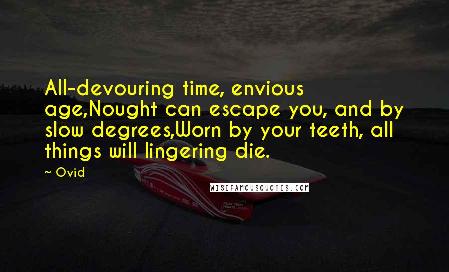 Ovid Quotes: All-devouring time, envious age,Nought can escape you, and by slow degrees,Worn by your teeth, all things will lingering die.