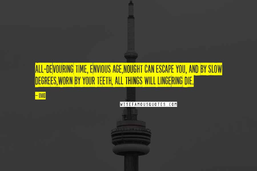 Ovid Quotes: All-devouring time, envious age,Nought can escape you, and by slow degrees,Worn by your teeth, all things will lingering die.