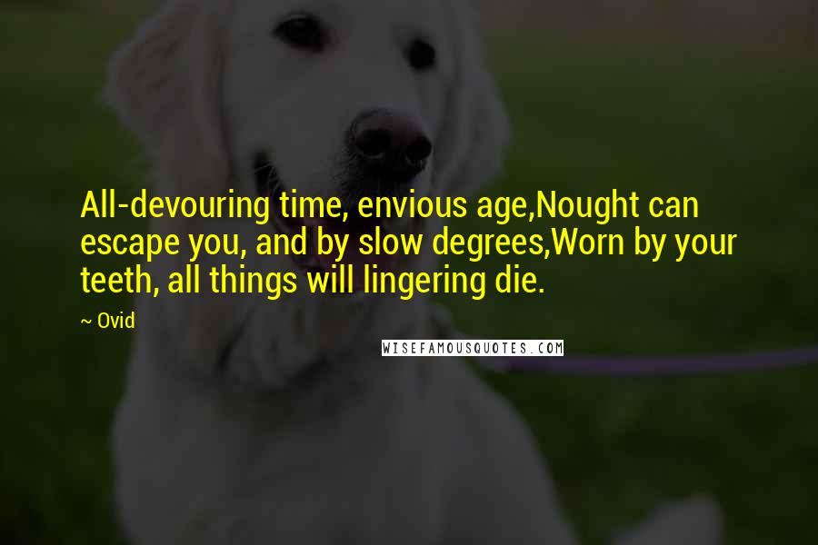 Ovid Quotes: All-devouring time, envious age,Nought can escape you, and by slow degrees,Worn by your teeth, all things will lingering die.