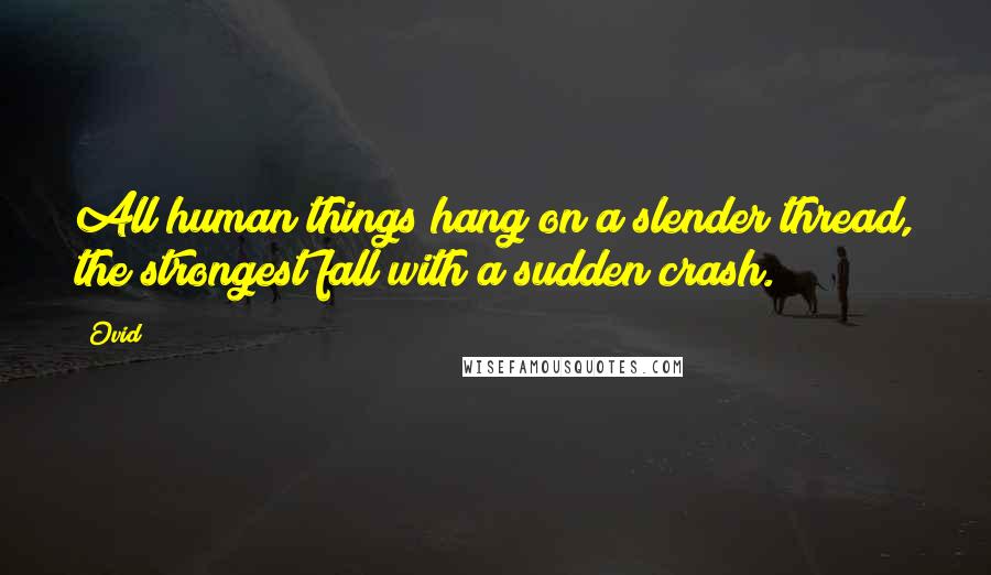 Ovid Quotes: All human things hang on a slender thread, the strongest fall with a sudden crash.