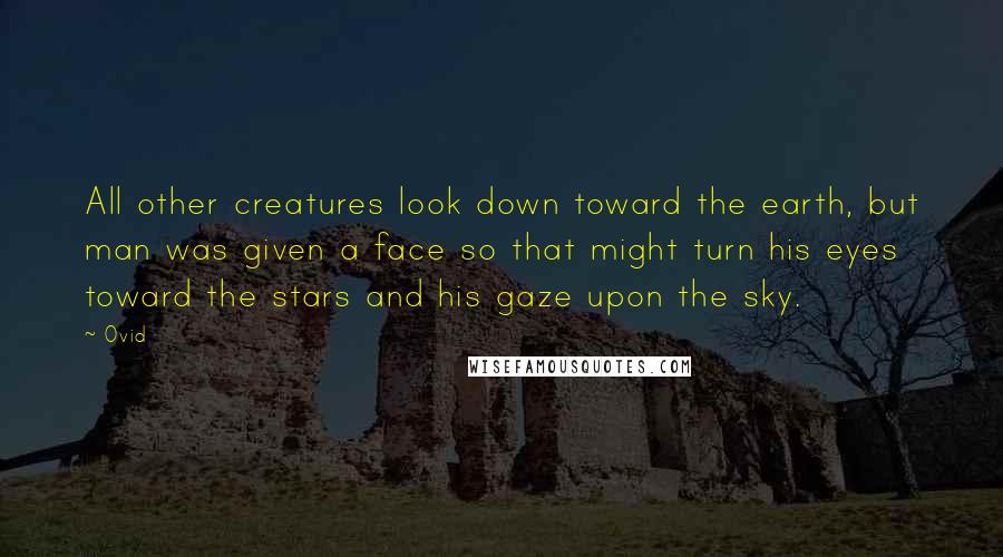 Ovid Quotes: All other creatures look down toward the earth, but man was given a face so that might turn his eyes toward the stars and his gaze upon the sky.