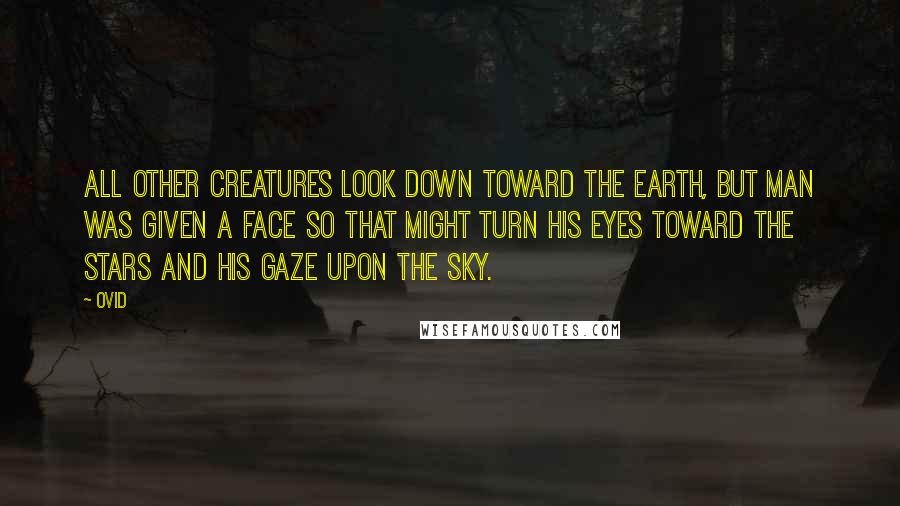 Ovid Quotes: All other creatures look down toward the earth, but man was given a face so that might turn his eyes toward the stars and his gaze upon the sky.