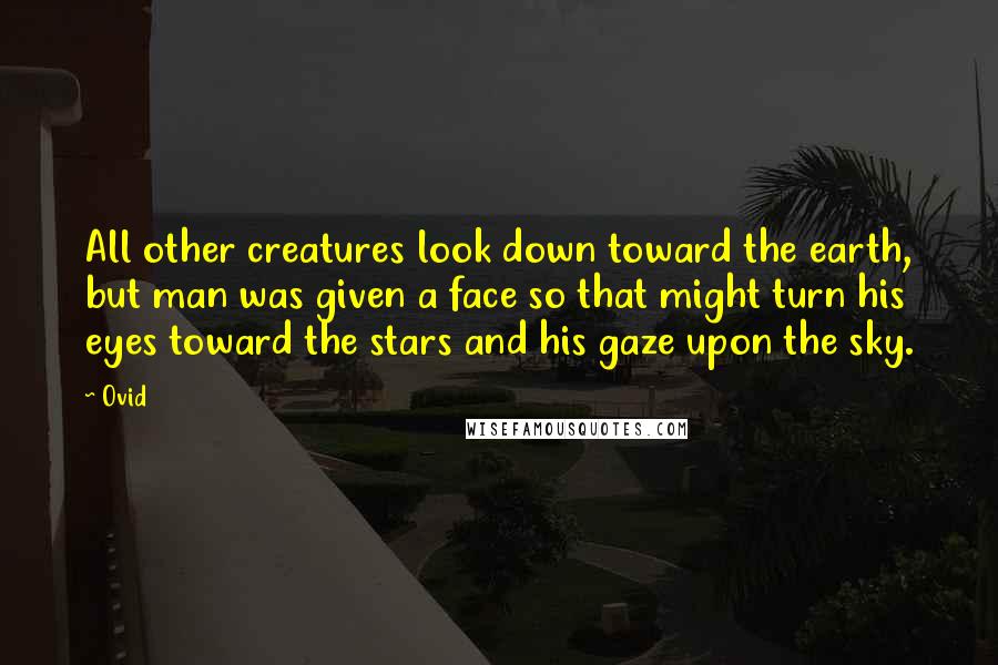 Ovid Quotes: All other creatures look down toward the earth, but man was given a face so that might turn his eyes toward the stars and his gaze upon the sky.