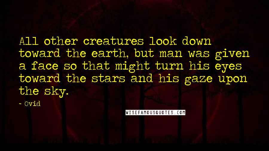 Ovid Quotes: All other creatures look down toward the earth, but man was given a face so that might turn his eyes toward the stars and his gaze upon the sky.