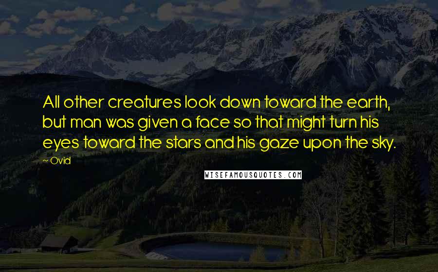 Ovid Quotes: All other creatures look down toward the earth, but man was given a face so that might turn his eyes toward the stars and his gaze upon the sky.