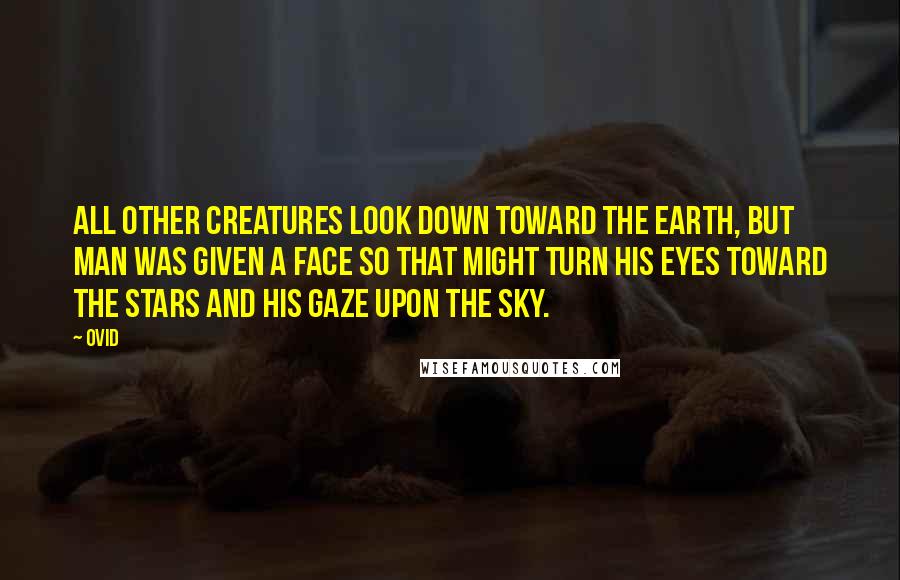 Ovid Quotes: All other creatures look down toward the earth, but man was given a face so that might turn his eyes toward the stars and his gaze upon the sky.