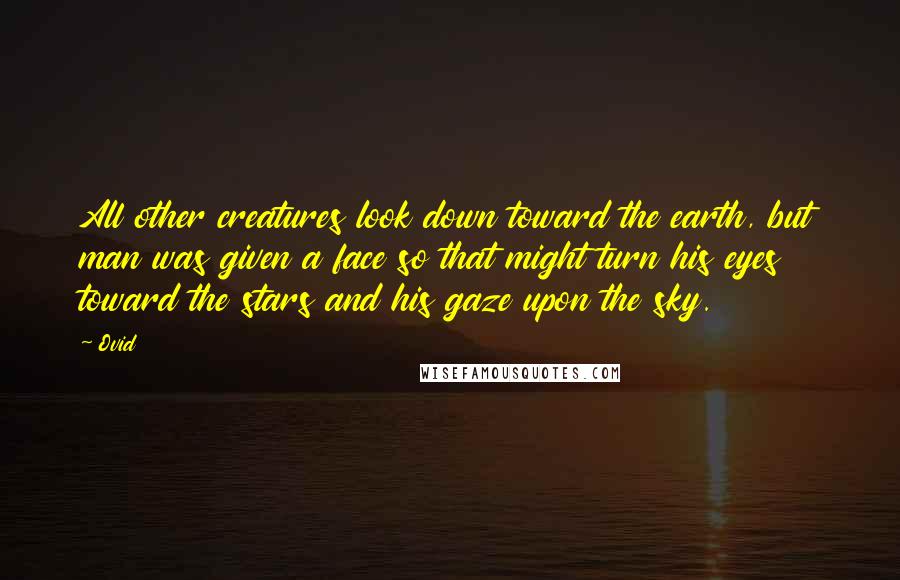 Ovid Quotes: All other creatures look down toward the earth, but man was given a face so that might turn his eyes toward the stars and his gaze upon the sky.