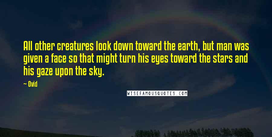 Ovid Quotes: All other creatures look down toward the earth, but man was given a face so that might turn his eyes toward the stars and his gaze upon the sky.