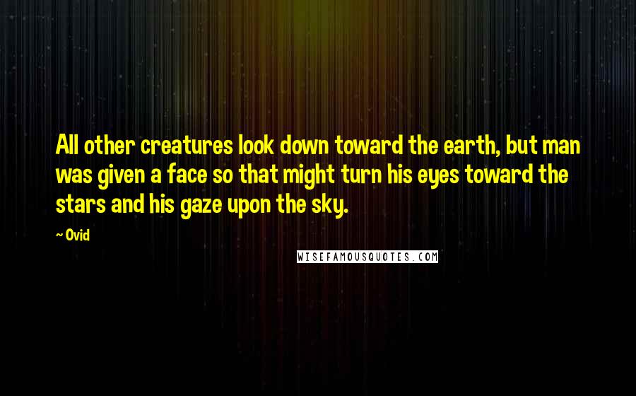 Ovid Quotes: All other creatures look down toward the earth, but man was given a face so that might turn his eyes toward the stars and his gaze upon the sky.