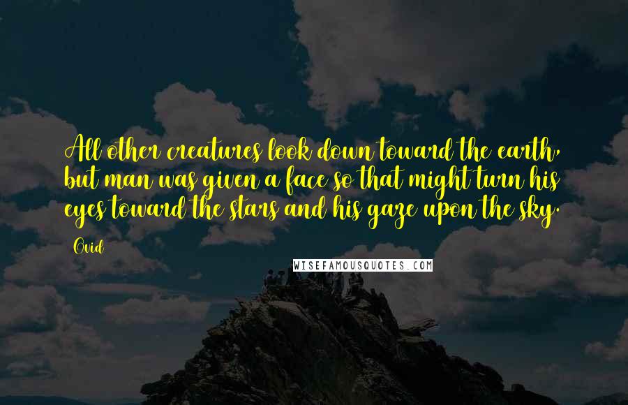 Ovid Quotes: All other creatures look down toward the earth, but man was given a face so that might turn his eyes toward the stars and his gaze upon the sky.