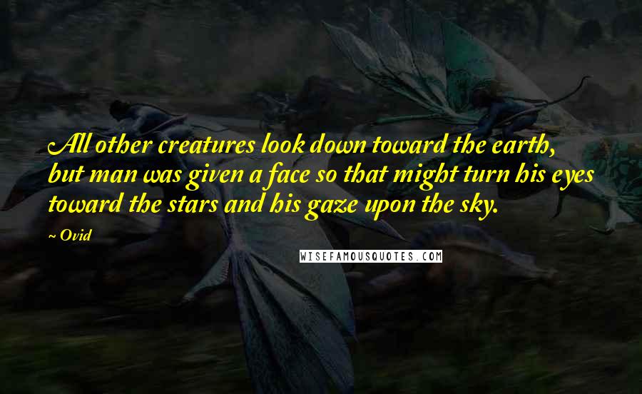 Ovid Quotes: All other creatures look down toward the earth, but man was given a face so that might turn his eyes toward the stars and his gaze upon the sky.