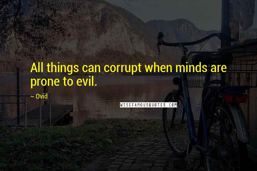 Ovid Quotes: All things can corrupt when minds are prone to evil.