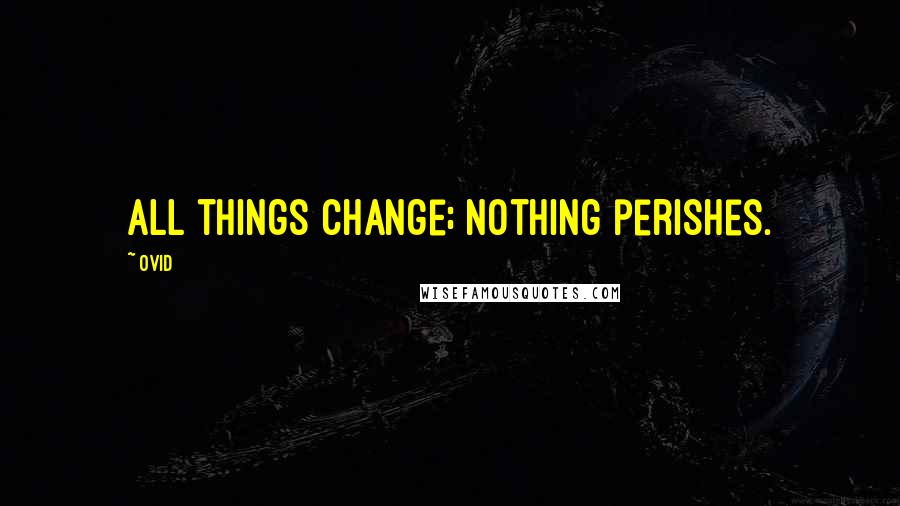 Ovid Quotes: All things change; nothing perishes.