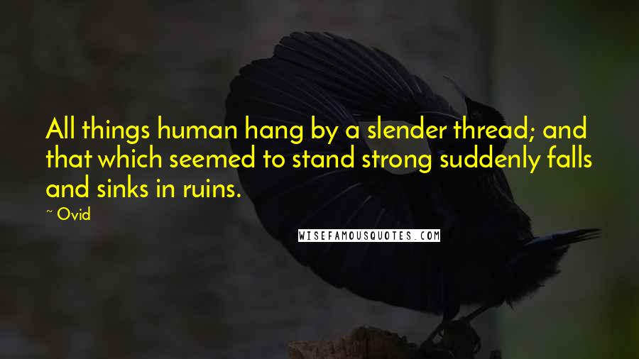 Ovid Quotes: All things human hang by a slender thread; and that which seemed to stand strong suddenly falls and sinks in ruins.