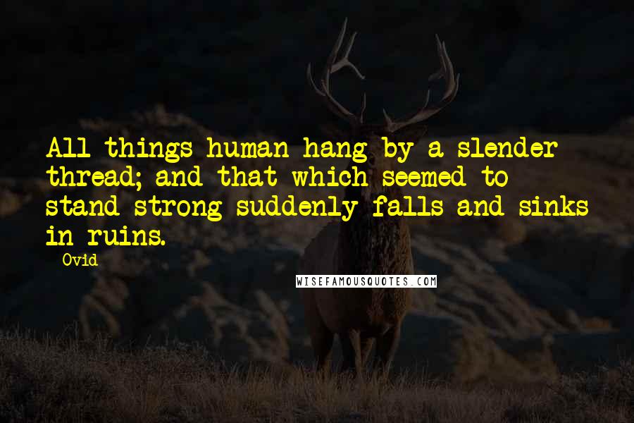 Ovid Quotes: All things human hang by a slender thread; and that which seemed to stand strong suddenly falls and sinks in ruins.