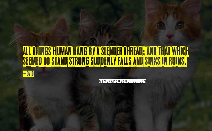 Ovid Quotes: All things human hang by a slender thread; and that which seemed to stand strong suddenly falls and sinks in ruins.