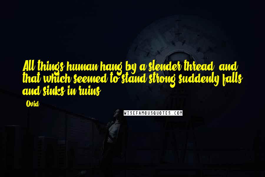 Ovid Quotes: All things human hang by a slender thread; and that which seemed to stand strong suddenly falls and sinks in ruins.