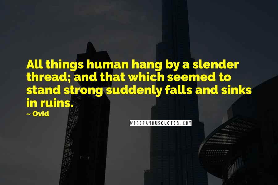 Ovid Quotes: All things human hang by a slender thread; and that which seemed to stand strong suddenly falls and sinks in ruins.