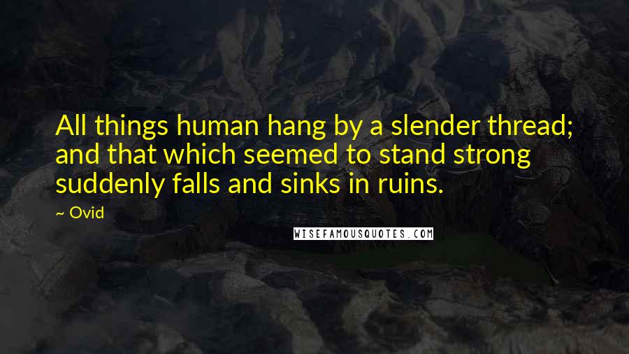 Ovid Quotes: All things human hang by a slender thread; and that which seemed to stand strong suddenly falls and sinks in ruins.