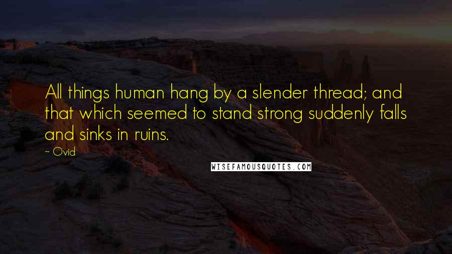 Ovid Quotes: All things human hang by a slender thread; and that which seemed to stand strong suddenly falls and sinks in ruins.