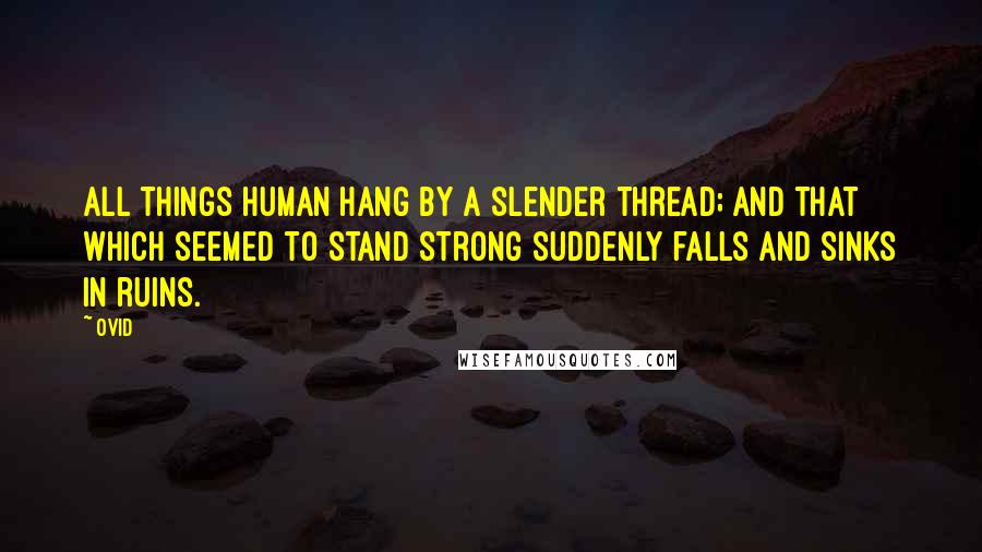Ovid Quotes: All things human hang by a slender thread; and that which seemed to stand strong suddenly falls and sinks in ruins.
