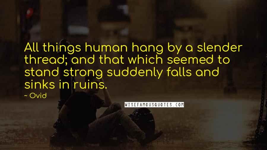 Ovid Quotes: All things human hang by a slender thread; and that which seemed to stand strong suddenly falls and sinks in ruins.