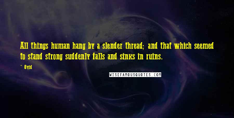 Ovid Quotes: All things human hang by a slender thread; and that which seemed to stand strong suddenly falls and sinks in ruins.