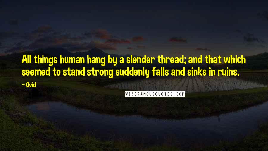 Ovid Quotes: All things human hang by a slender thread; and that which seemed to stand strong suddenly falls and sinks in ruins.