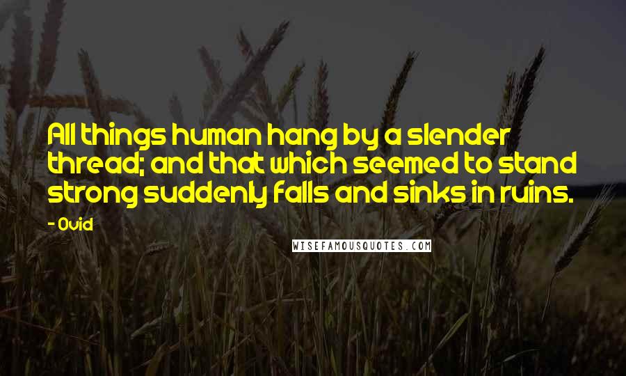 Ovid Quotes: All things human hang by a slender thread; and that which seemed to stand strong suddenly falls and sinks in ruins.