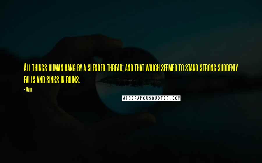 Ovid Quotes: All things human hang by a slender thread; and that which seemed to stand strong suddenly falls and sinks in ruins.