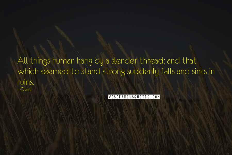 Ovid Quotes: All things human hang by a slender thread; and that which seemed to stand strong suddenly falls and sinks in ruins.