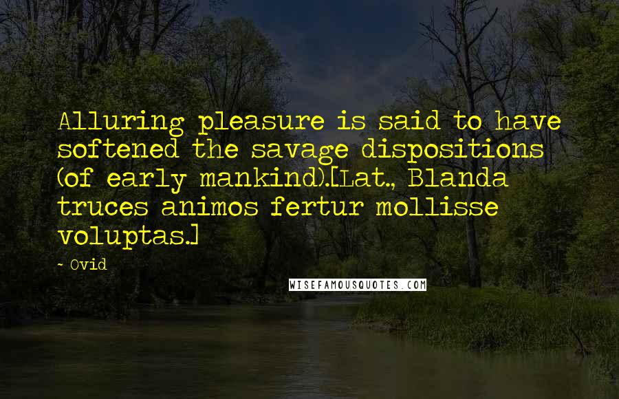 Ovid Quotes: Alluring pleasure is said to have softened the savage dispositions (of early mankind).[Lat., Blanda truces animos fertur mollisse voluptas.]