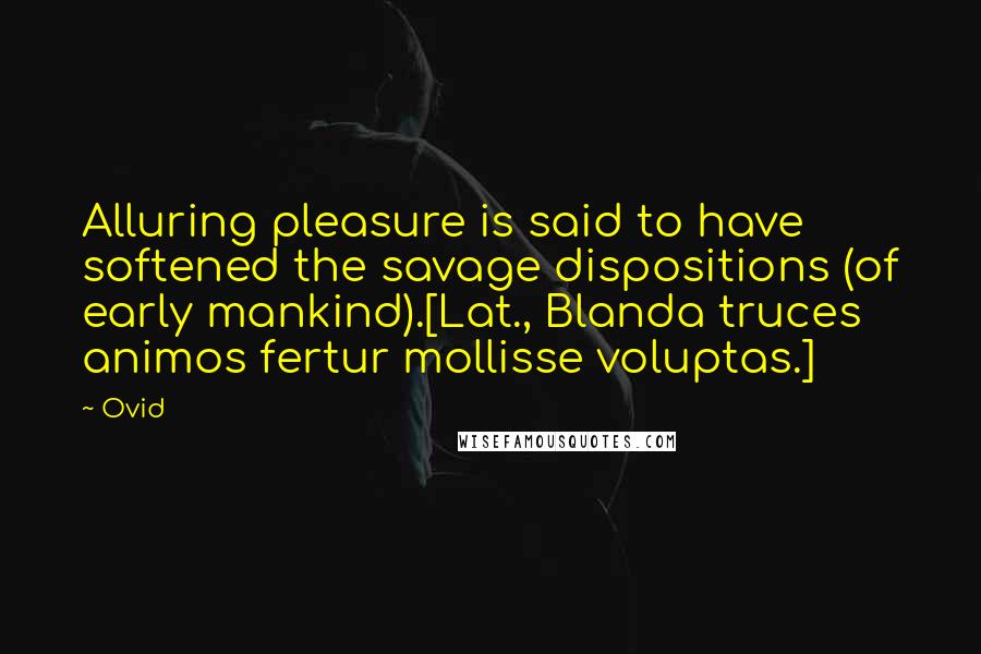 Ovid Quotes: Alluring pleasure is said to have softened the savage dispositions (of early mankind).[Lat., Blanda truces animos fertur mollisse voluptas.]