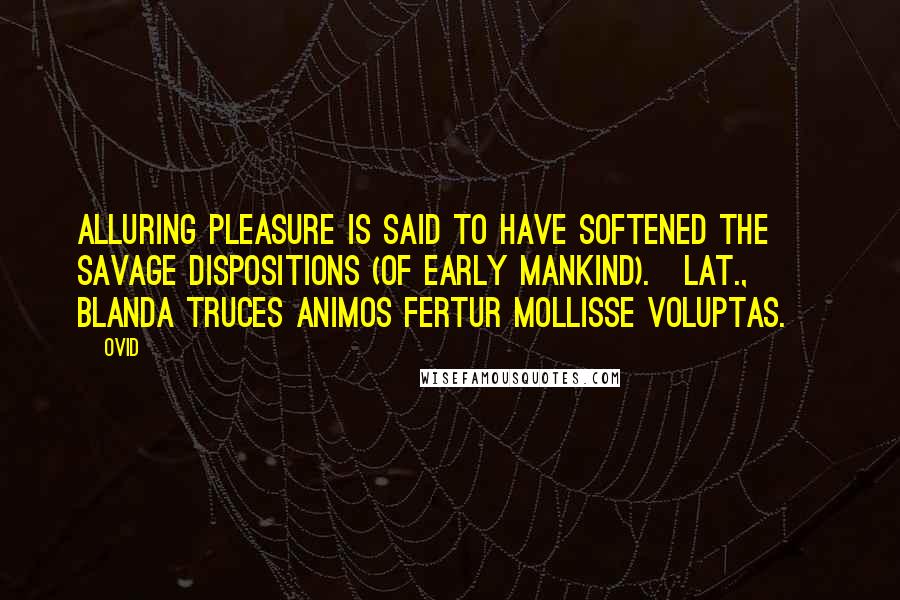 Ovid Quotes: Alluring pleasure is said to have softened the savage dispositions (of early mankind).[Lat., Blanda truces animos fertur mollisse voluptas.]