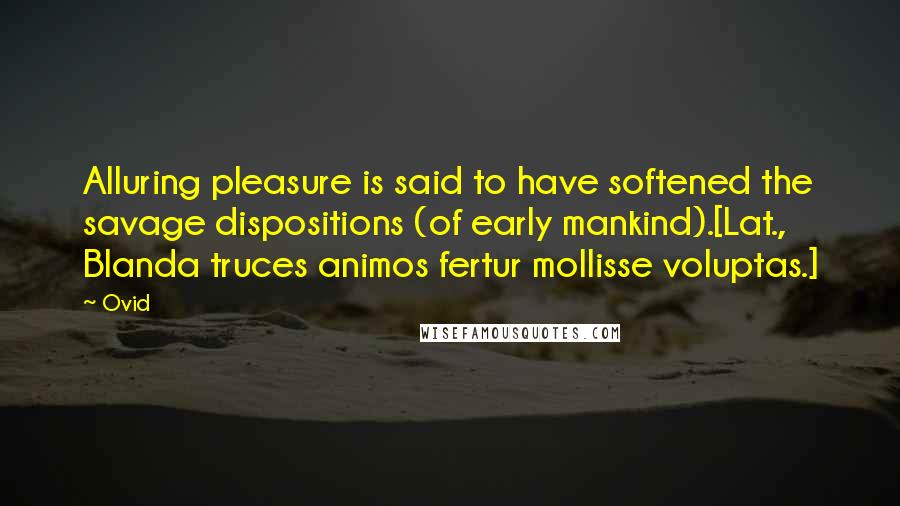 Ovid Quotes: Alluring pleasure is said to have softened the savage dispositions (of early mankind).[Lat., Blanda truces animos fertur mollisse voluptas.]