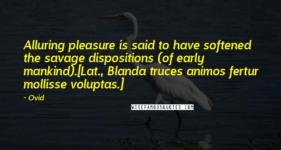 Ovid Quotes: Alluring pleasure is said to have softened the savage dispositions (of early mankind).[Lat., Blanda truces animos fertur mollisse voluptas.]