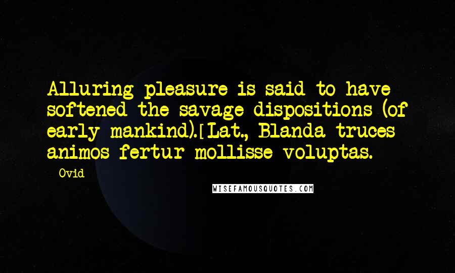 Ovid Quotes: Alluring pleasure is said to have softened the savage dispositions (of early mankind).[Lat., Blanda truces animos fertur mollisse voluptas.]
