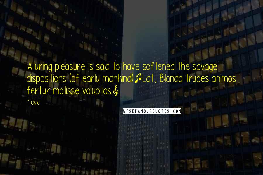 Ovid Quotes: Alluring pleasure is said to have softened the savage dispositions (of early mankind).[Lat., Blanda truces animos fertur mollisse voluptas.]