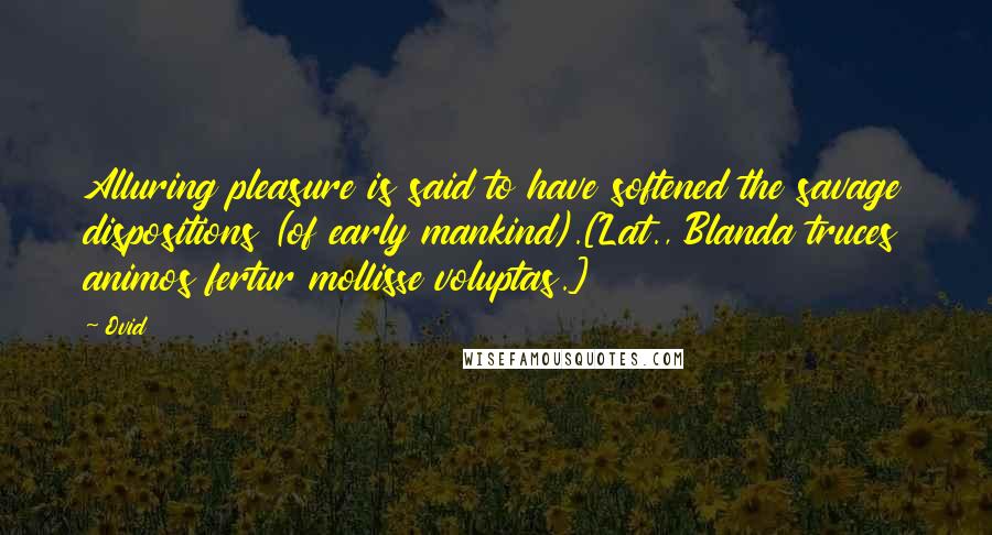 Ovid Quotes: Alluring pleasure is said to have softened the savage dispositions (of early mankind).[Lat., Blanda truces animos fertur mollisse voluptas.]