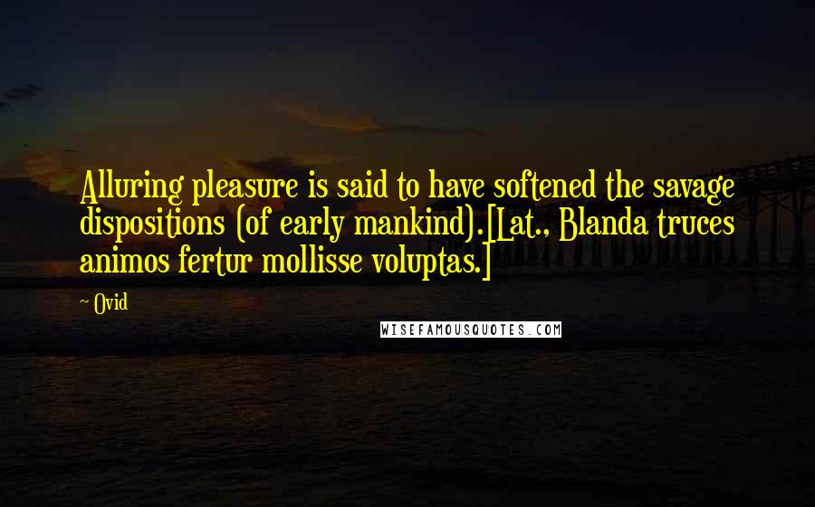 Ovid Quotes: Alluring pleasure is said to have softened the savage dispositions (of early mankind).[Lat., Blanda truces animos fertur mollisse voluptas.]