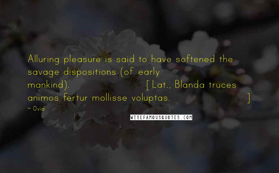 Ovid Quotes: Alluring pleasure is said to have softened the savage dispositions (of early mankind).[Lat., Blanda truces animos fertur mollisse voluptas.]