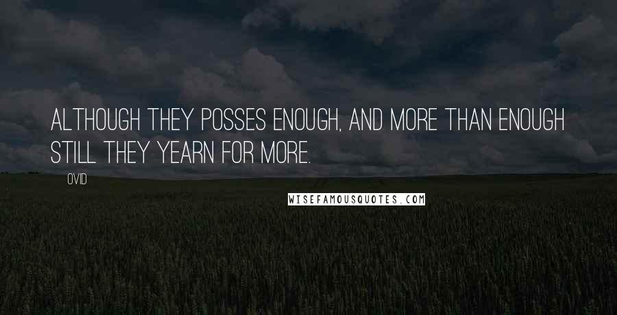 Ovid Quotes: Although they posses enough, and more than enough still they yearn for more.