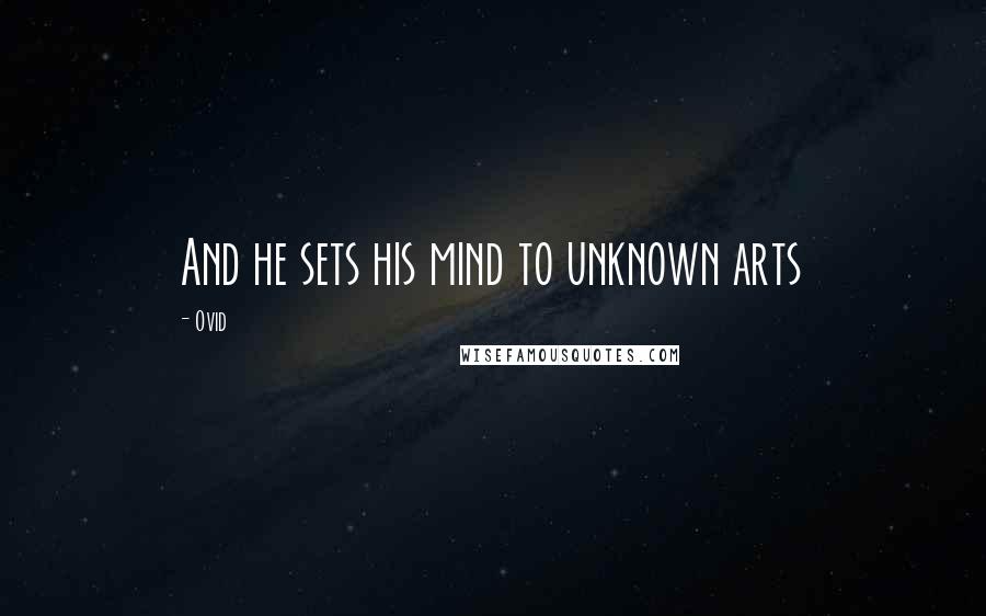 Ovid Quotes: And he sets his mind to unknown arts